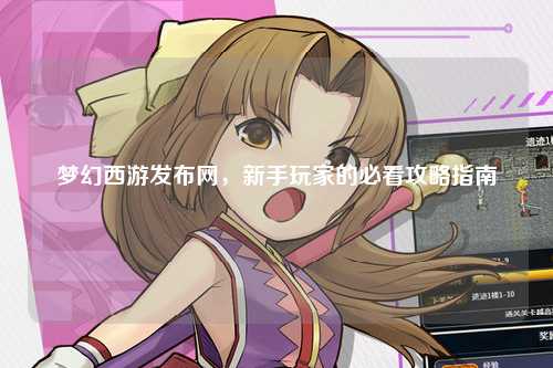 梦幻西游发布网，新手玩家的必看攻略指南